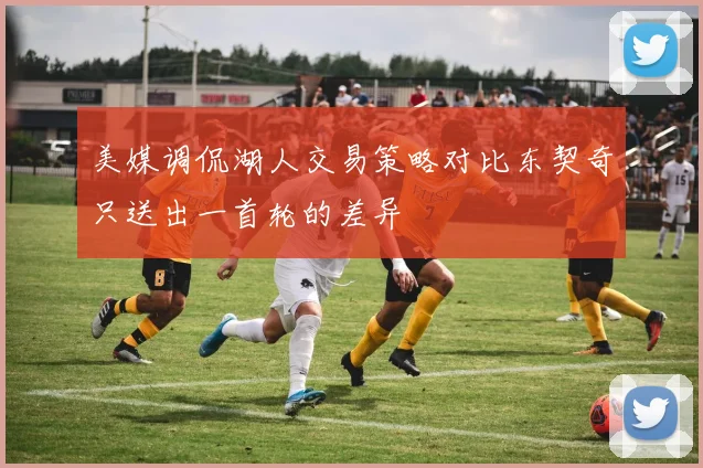 美媒调侃湖人交易策略对比东契奇只送出一首轮的差异