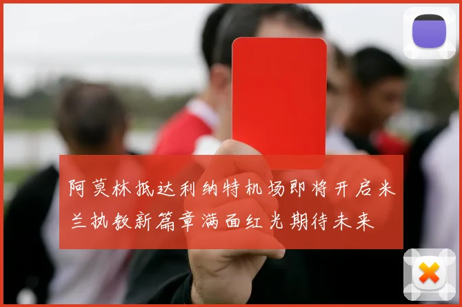 阿莫林抵达利纳特机场即将开启米兰执教新篇章满面红光期待未来