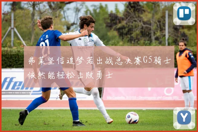 弗莱坚信追梦若出战总决赛G5骑士依然能轻松击败勇士