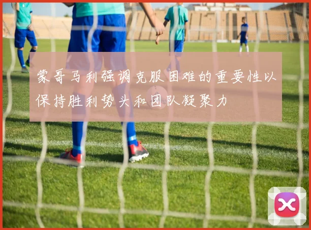 蒙哥马利强调克服困难的重要性以保持胜利势头和团队凝聚力