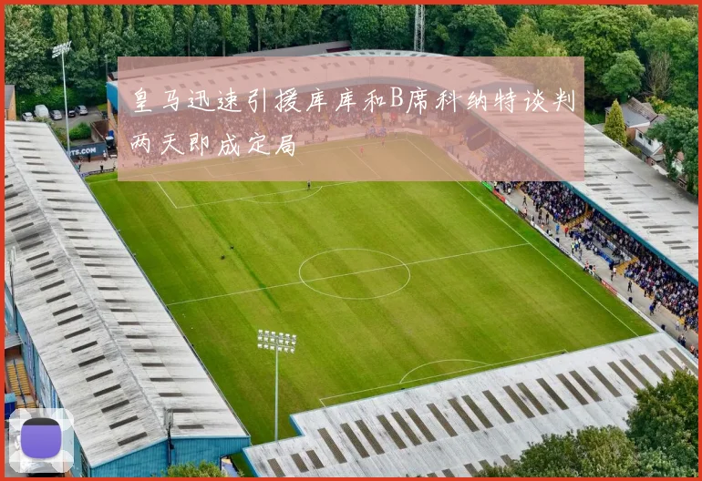 皇马迅速引援库库和B席科纳特谈判两天即成定局