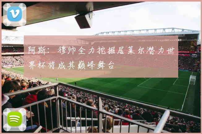 阿斯：穆帅全力挖掘居莱尔潜力世界杯将成其巅峰舞台