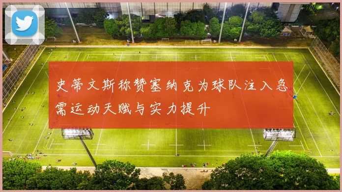 史蒂文斯称赞塞纳克为球队注入急需运动天赋与实力提升