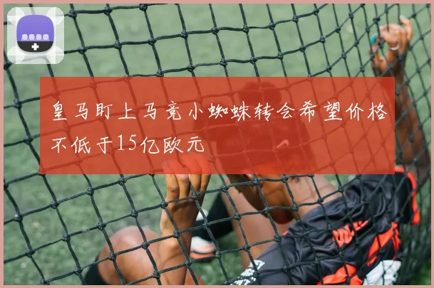 皇马盯上马竞小蜘蛛转会希望价格不低于15亿欧元