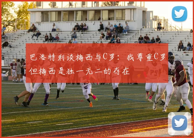 巴洛特利谈梅西与C罗：我尊重C罗但梅西是独一无二的存在