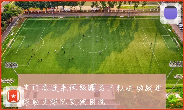 津门虎迎来保级曙光三粒运动战进球助力球队突破困境