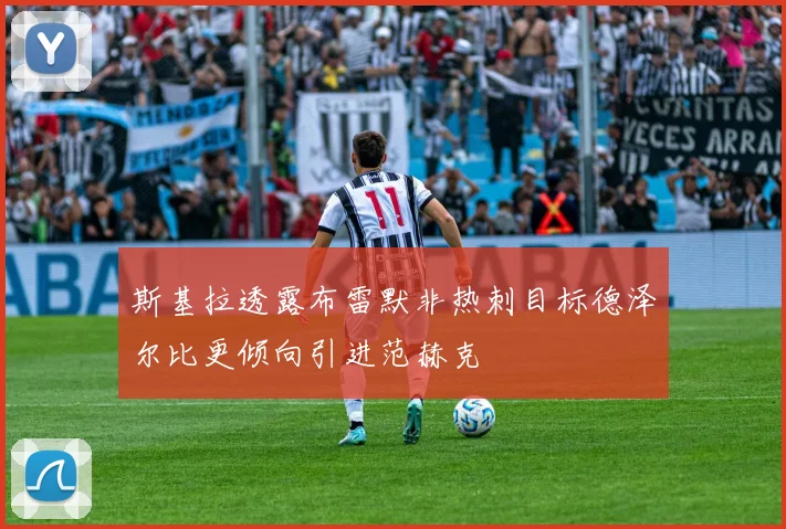 斯基拉透露布雷默非热刺目标德泽尔比更倾向引进范赫克