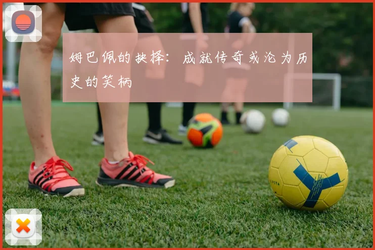 姆巴佩的抉择：成就传奇或沦为历史的笑柄
