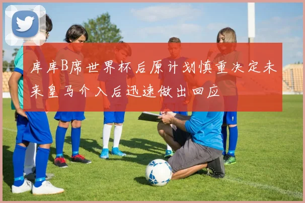 库库B席世界杯后原计划慎重决定未来皇马介入后迅速做出回应