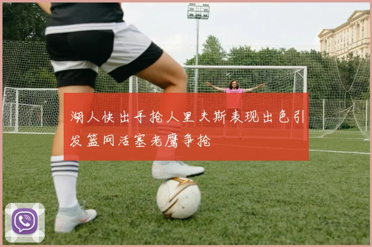 湖人快出手抢人里夫斯表现出色引发篮网活塞老鹰争抢