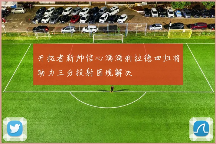 开拓者新帅信心满满利拉德回归将助力三分投射困境解决